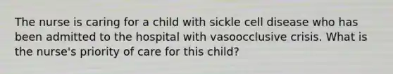 The nurse is caring for a child with sickle cell disease who has been admitted to the hospital with vasoocclusive crisis. What is the nurse's priority of care for this child?