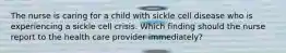 The nurse is caring for a child with sickle cell disease who is experiencing a sickle cell crisis. Which finding should the nurse report to the health care provider immediately?