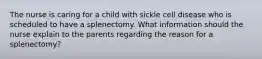 The nurse is caring for a child with sickle cell disease who is scheduled to have a splenectomy. What information should the nurse explain to the parents regarding the reason for a splenectomy?