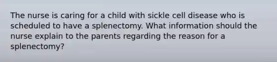 The nurse is caring for a child with sickle cell disease who is scheduled to have a splenectomy. What information should the nurse explain to the parents regarding the reason for a splenectomy?