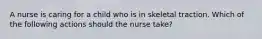 A nurse is caring for a child who is in skeletal traction. Which of the following actions should the nurse take?