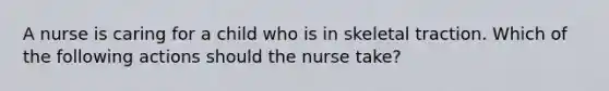 A nurse is caring for a child who is in skeletal traction. Which of the following actions should the nurse take?