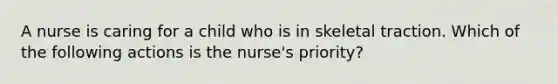 A nurse is caring for a child who is in skeletal traction. Which of the following actions is the nurse's priority?