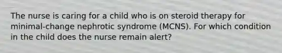 The nurse is caring for a child who is on steroid therapy for minimal-change nephrotic syndrome (MCNS). For which condition in the child does the nurse remain alert?