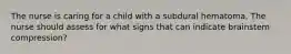 The nurse is caring for a child with a subdural hematoma. The nurse should assess for what signs that can indicate brainstem compression?