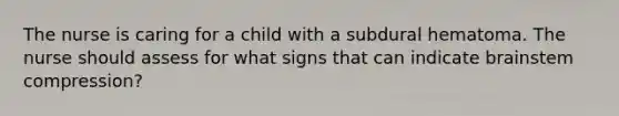 The nurse is caring for a child with a subdural hematoma. The nurse should assess for what signs that can indicate brainstem compression?