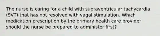 The nurse is caring for a child with supraventricular tachycardia (SVT) that has not resolved with vagal stimulation. Which medication prescription by the primary health care provider should the nurse be prepared to administer first?