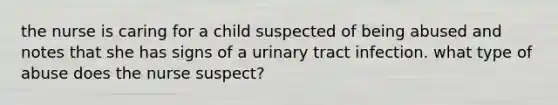 the nurse is caring for a child suspected of being abused and notes that she has signs of a urinary tract infection. what type of abuse does the nurse suspect?