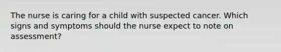 The nurse is caring for a child with suspected cancer. Which signs and symptoms should the nurse expect to note on assessment?