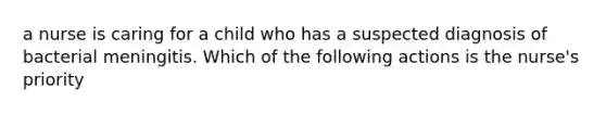a nurse is caring for a child who has a suspected diagnosis of bacterial meningitis. Which of the following actions is the nurse's priority