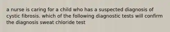 a nurse is caring for a child who has a suspected diagnosis of cystic fibrosis. which of the following diagnostic tests will confirm the diagnosis sweat chloride test