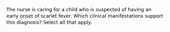 The nurse is caring for a child who is suspected of having an early onset of scarlet fever. Which clinical manifestations support this diagnosis? Select all that apply.