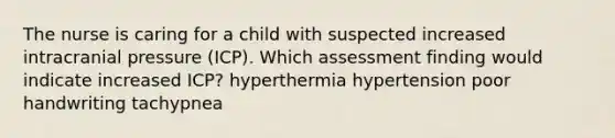 The nurse is caring for a child with suspected increased intracranial pressure (ICP). Which assessment finding would indicate increased ICP? hyperthermia hypertension poor handwriting tachypnea