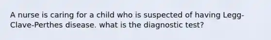 A nurse is caring for a child who is suspected of having Legg-Clave-Perthes disease. what is the diagnostic test?