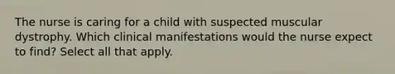 The nurse is caring for a child with suspected muscular dystrophy. Which clinical manifestations would the nurse expect to find? Select all that apply.