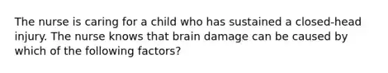 The nurse is caring for a child who has sustained a closed-head injury. The nurse knows that brain damage can be caused by which of the following factors?