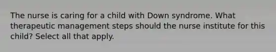 The nurse is caring for a child with Down syndrome. What therapeutic management steps should the nurse institute for this child? Select all that apply.