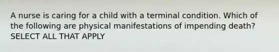 A nurse is caring for a child with a terminal condition. Which of the following are physical manifestations of impending death? SELECT ALL THAT APPLY