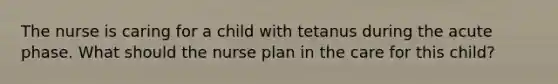 The nurse is caring for a child with tetanus during the acute phase. What should the nurse plan in the care for this child?