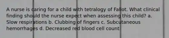 A nurse is caring for a child with tetralogy of Fallot. What clinical finding should the nurse expect when assessing this child? a. Slow respirations b. Clubbing of fingers c. Subcutaneous hemorrhages d. Decreased red blood cell count