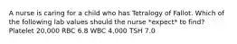 A nurse is caring for a child who has Tetralogy of Fallot. Which of the following lab values should the nurse *expect* to find? Platelet 20,000 RBC 6.8 WBC 4,000 TSH 7.0