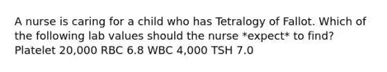 A nurse is caring for a child who has Tetralogy of Fallot. Which of the following lab values should the nurse *expect* to find? Platelet 20,000 RBC 6.8 WBC 4,000 TSH 7.0