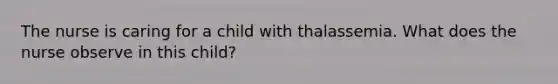 The nurse is caring for a child with thalassemia. What does the nurse observe in this child?