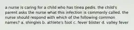 a nurse is caring for a child who has tinea pedis. the child's parent asks the nurse what this infection is commonly called. the nurse should respond with which of the following common names? a. shingles b. athlete's foot c. fever blister d. valley fever