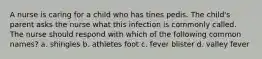 A nurse is caring for a child who has tines pedis. The child's parent asks the nurse what this infection is commonly called. The nurse should respond with which of the following common names? a. shingles b. athletes foot c. fever blister d. valley fever