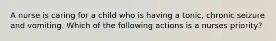 A nurse is caring for a child who is having a tonic, chronic seizure and vomiting. Which of the following actions is a nurses priority?