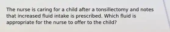 The nurse is caring for a child after a tonsillectomy and notes that increased fluid intake is prescribed. Which fluid is appropriate for the nurse to offer to the child?