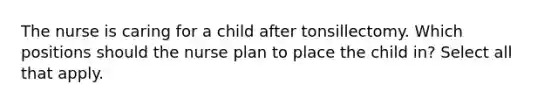 The nurse is caring for a child after tonsillectomy. Which positions should the nurse plan to place the child in? Select all that apply.