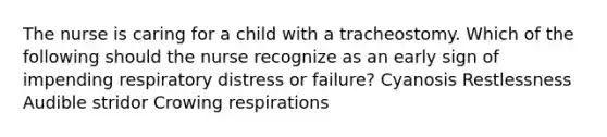 The nurse is caring for a child with a tracheostomy. Which of the following should the nurse recognize as an early sign of impending respiratory distress or failure? Cyanosis Restlessness Audible stridor Crowing respirations