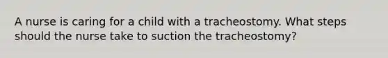 A nurse is caring for a child with a tracheostomy. What steps should the nurse take to suction the tracheostomy?