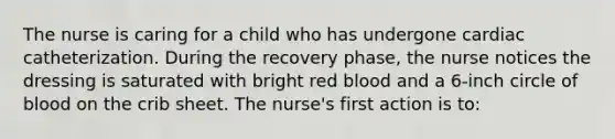 The nurse is caring for a child who has undergone cardiac catheterization. During the recovery phase, the nurse notices the dressing is saturated with bright red blood and a 6-inch circle of blood on the crib sheet. The nurse's first action is to: