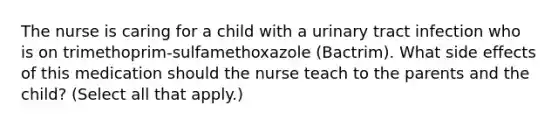 The nurse is caring for a child with a urinary tract infection who is on trimethoprim-sulfamethoxazole (Bactrim). What side effects of this medication should the nurse teach to the parents and the child? (Select all that apply.)