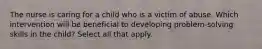 The nurse is caring for a child who is a victim of abuse. Which intervention will be beneficial to developing problem-solving skills in the child? Select all that apply.