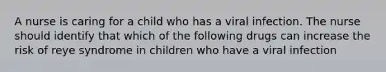 A nurse is caring for a child who has a viral infection. The nurse should identify that which of the following drugs can increase the risk of reye syndrome in children who have a viral infection