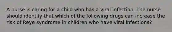 A nurse is caring for a child who has a viral infection. The nurse should identify that which of the following drugs can increase the risk of Reye syndrome in children who have viral infections?