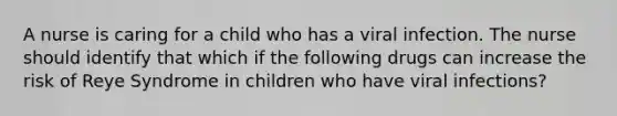 A nurse is caring for a child who has a viral infection. The nurse should identify that which if the following drugs can increase the risk of Reye Syndrome in children who have viral infections?