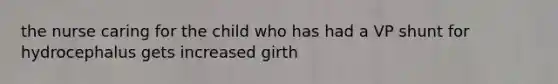 the nurse caring for the child who has had a VP shunt for hydrocephalus gets increased girth