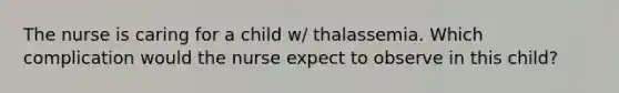 The nurse is caring for a child w/ thalassemia. Which complication would the nurse expect to observe in this child?