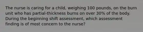 The nurse is caring for a child, weighing 100 pounds, on the burn unit who has partial-thickness burns on over 30% of the body. During the beginning shift assessment, which assessment finding is of most concern to the nurse?