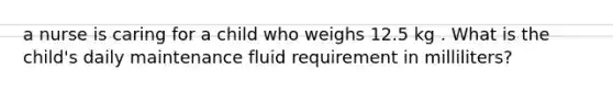 a nurse is caring for a child who weighs 12.5 kg . What is the child's daily maintenance fluid requirement in milliliters?