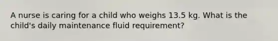 A nurse is caring for a child who weighs 13.5 kg. What is the child's daily maintenance fluid requirement?