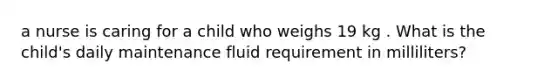 a nurse is caring for a child who weighs 19 kg . What is the child's daily maintenance fluid requirement in milliliters?