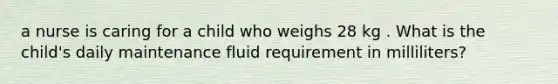 a nurse is caring for a child who weighs 28 kg . What is the child's daily maintenance fluid requirement in milliliters?