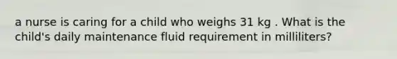 a nurse is caring for a child who weighs 31 kg . What is the child's daily maintenance fluid requirement in milliliters?