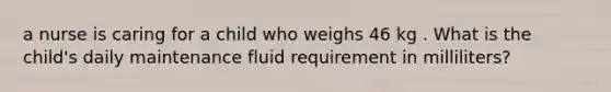 a nurse is caring for a child who weighs 46 kg . What is the child's daily maintenance fluid requirement in milliliters?