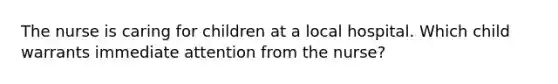 The nurse is caring for children at a local hospital. Which child warrants immediate attention from the nurse?